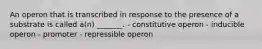 An operon that is transcribed in response to the presence of a substrate is called a(n) _______. - constitutive operon - inducible operon - promoter - repressible operon