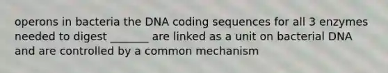 operons in bacteria the DNA coding sequences for all 3 enzymes needed to digest _______ are linked as a unit on bacterial DNA and are controlled by a common mechanism