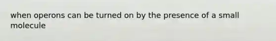 when operons can be turned on by the presence of a small molecule