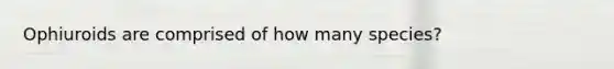 Ophiuroids are comprised of how many species?