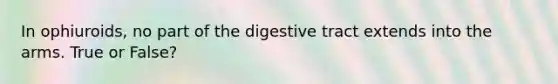 In ophiuroids, no part of the digestive tract extends into the arms. True or False?