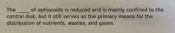 The _____ of ophiuroids is reduced and is mainly confined to the central disk, but it still serves as the primary means for the distribution of nutrients, wastes, and gases.