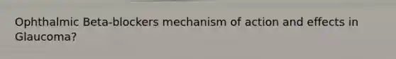 Ophthalmic Beta-blockers mechanism of action and effects in Glaucoma?