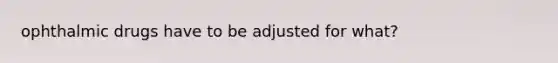 ophthalmic drugs have to be adjusted for what?