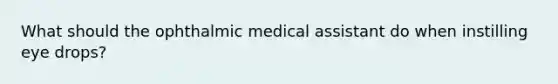 What should the ophthalmic medical assistant do when instilling eye drops?