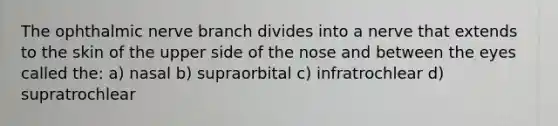 The ophthalmic nerve branch divides into a nerve that extends to the skin of the upper side of the nose and between the eyes called the: a) nasal b) supraorbital c) infratrochlear d) supratrochlear