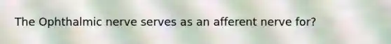 The Ophthalmic nerve serves as an afferent nerve for?