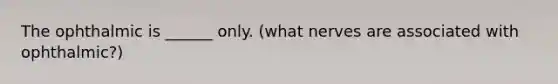 The ophthalmic is ______ only. (what nerves are associated with ophthalmic?)