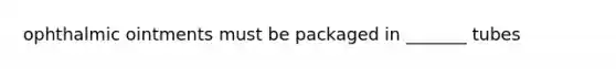 ophthalmic ointments must be packaged in _______ tubes