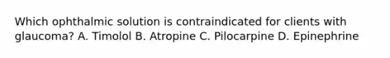 Which ophthalmic solution is contraindicated for clients with glaucoma? A. Timolol B. Atropine C. Pilocarpine D. Epinephrine