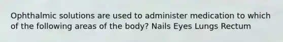 Ophthalmic solutions are used to administer medication to which of the following areas of the body? Nails Eyes Lungs Rectum