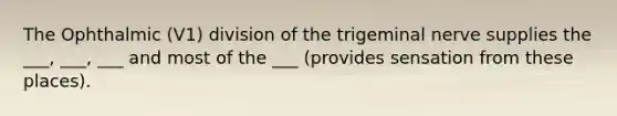 The Ophthalmic (V1) division of the trigeminal nerve supplies the ___, ___, ___ and most of the ___ (provides sensation from these places).