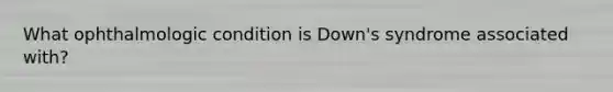 What ophthalmologic condition is Down's syndrome associated with?