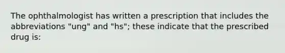 The ophthalmologist has written a prescription that includes the abbreviations "ung" and "hs"; these indicate that the prescribed drug is: