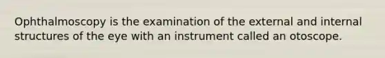 Ophthalmoscopy is the examination of the external and internal structures of the eye with an instrument called an otoscope.