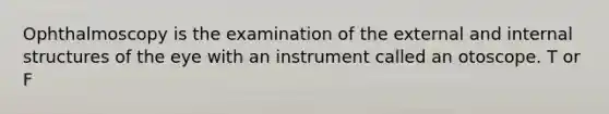 Ophthalmoscopy is the examination of the external and internal structures of the eye with an instrument called an otoscope. T or F