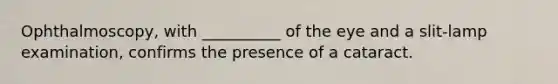 Ophthalmoscopy, with __________ of the eye and a slit-lamp examination, confirms the presence of a cataract.