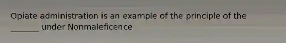 Opiate administration is an example of the principle of the _______ under Nonmaleficence