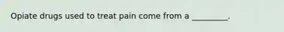 Opiate drugs used to treat pain come from a _________.