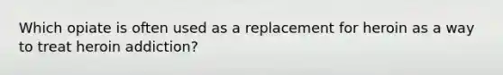 Which opiate is often used as a replacement for heroin as a way to treat heroin addiction?