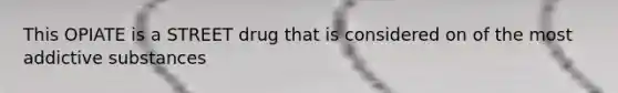 This OPIATE is a STREET drug that is considered on of the most addictive substances