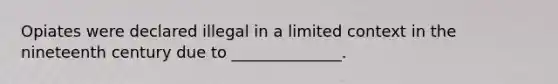 Opiates were declared illegal in a limited context in the nineteenth century due to ______________.