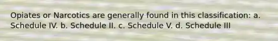 Opiates or Narcotics are generally found in this classification: a. Schedule IV. b. Schedule II. c. Schedule V. d. Schedule III