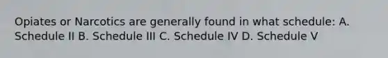 Opiates or Narcotics are generally found in what schedule: A. Schedule II B. Schedule III C. Schedule IV D. Schedule V