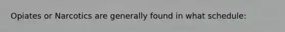 Opiates or Narcotics are generally found in what schedule:
