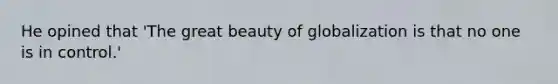 He opined that 'The great beauty of globalization is that no one is in control.'