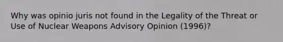 Why was opinio juris not found in the Legality of the Threat or Use of Nuclear Weapons Advisory Opinion (1996)?