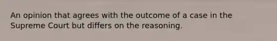 An opinion that agrees with the outcome of a case in the Supreme Court but differs on the reasoning.