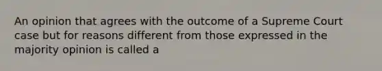 An opinion that agrees with the outcome of a Supreme Court case but for reasons different from those expressed in the majority opinion is called a