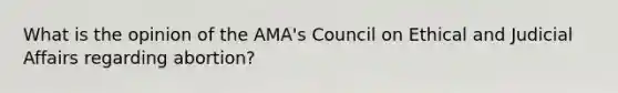 What is the opinion of the AMA's Council on Ethical and Judicial Affairs regarding abortion?