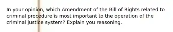 In your opinion, which Amendment of the Bill of Rights related to criminal procedure is most important to the operation of <a href='https://www.questionai.com/knowledge/kuANd41CrG-the-criminal-justice-system' class='anchor-knowledge'>the criminal justice system</a>? Explain you reasoning.