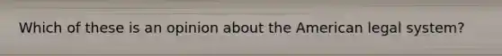 Which of these is an opinion about the American legal system?