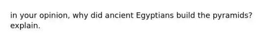 in your opinion, why did ancient Egyptians build the pyramids? explain.