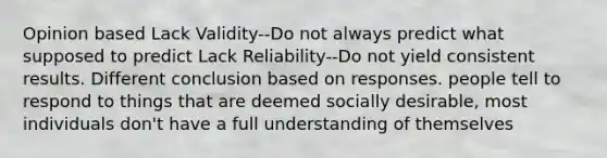 Opinion based Lack Validity--Do not always predict what supposed to predict Lack Reliability--Do not yield consistent results. Different conclusion based on responses. people tell to respond to things that are deemed socially desirable, most individuals don't have a full understanding of themselves