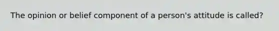 The opinion or belief component of a person's attitude is called?