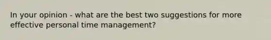 In your opinion - what are the best two suggestions for more effective personal time management?