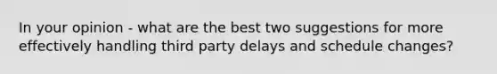 In your opinion - what are the best two suggestions for more effectively handling third party delays and schedule changes?