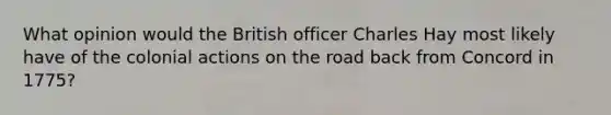 What opinion would the British officer Charles Hay most likely have of the colonial actions on the road back from Concord in 1775?