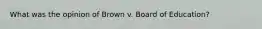 What was the opinion of Brown v. Board of Education?