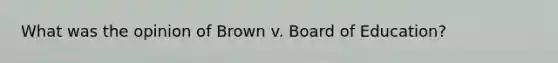 What was the opinion of Brown v. Board of Education?