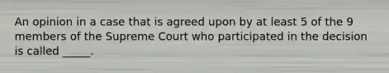 An opinion in a case that is agreed upon by at least 5 of the 9 members of the Supreme Court who participated in the decision is called _____.