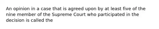 An opinion in a case that is agreed upon by at least five of the nine member of the Supreme Court who participated in the decision is called the