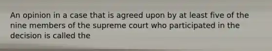 An opinion in a case that is agreed upon by at least five of the nine members of the supreme court who participated in the decision is called the