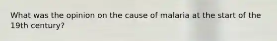 What was the opinion on the cause of malaria at the start of the 19th century?