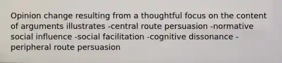 Opinion change resulting from a thoughtful focus on the content of arguments illustrates -central route persuasion -normative social influence -social facilitation -cognitive dissonance -peripheral route persuasion