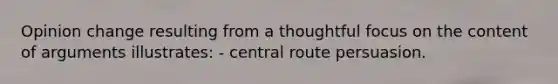 Opinion change resulting from a thoughtful focus on the content of arguments illustrates: - central route persuasion.